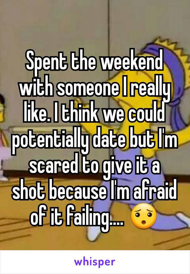 Spent the weekend with someone I really like. I think we could potentially date but I'm scared to give it a shot because I'm afraid of it failing.... 😯