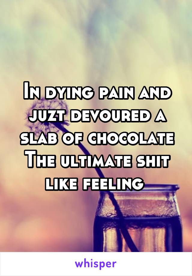 In dying pain and juzt devoured a slab of chocolate
The ultimate shit like feeling 