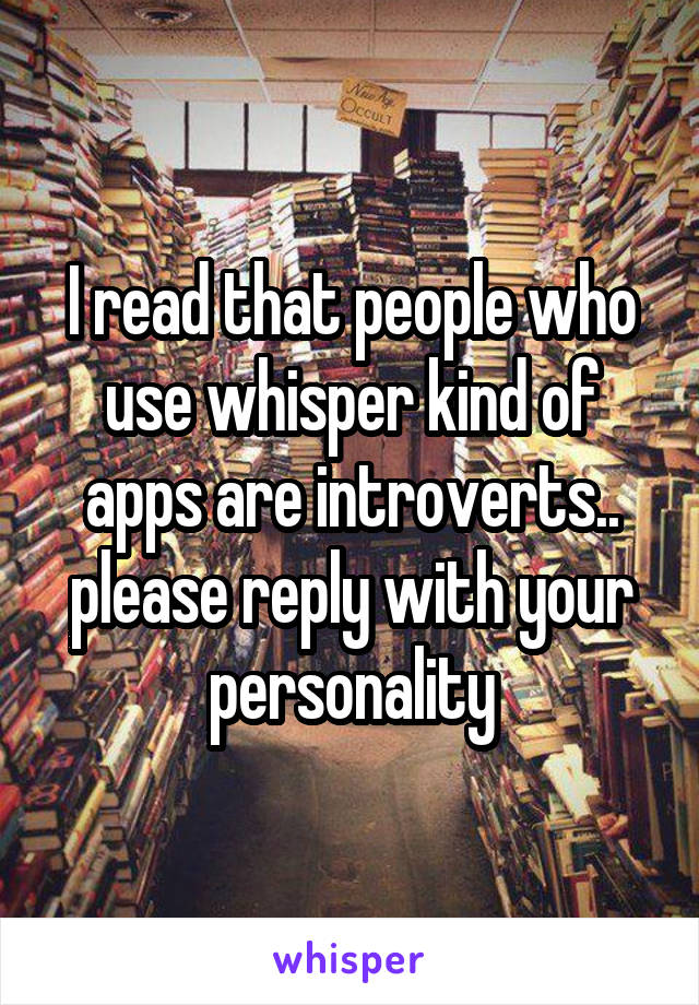 I read that people who use whisper kind of apps are introverts.. please reply with your personality