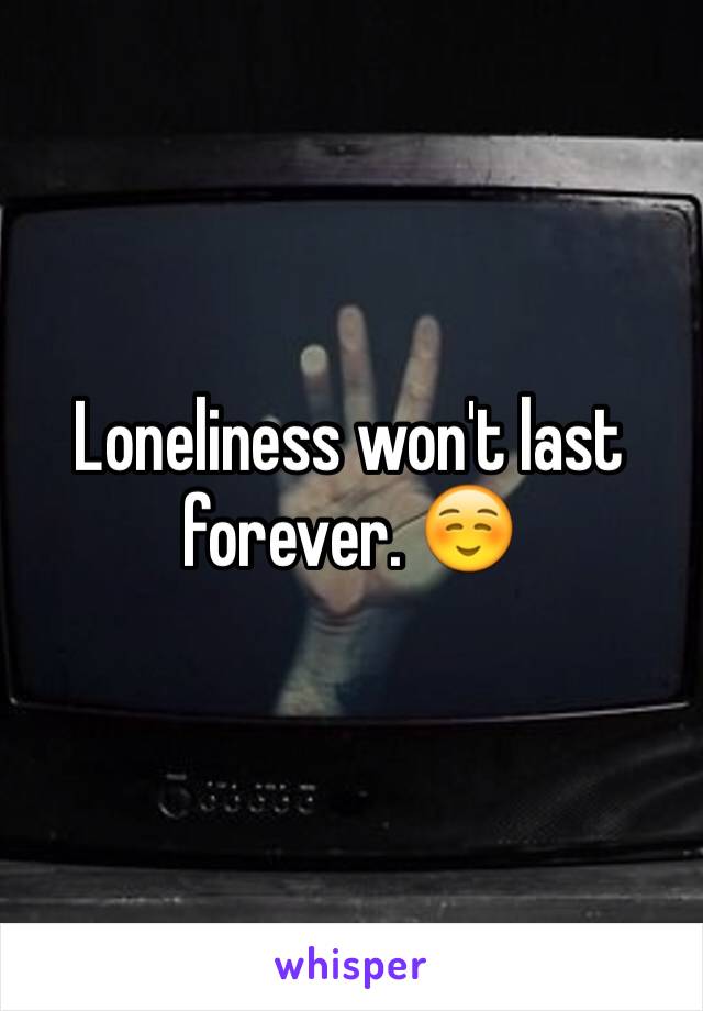 Loneliness won't last forever. ☺️