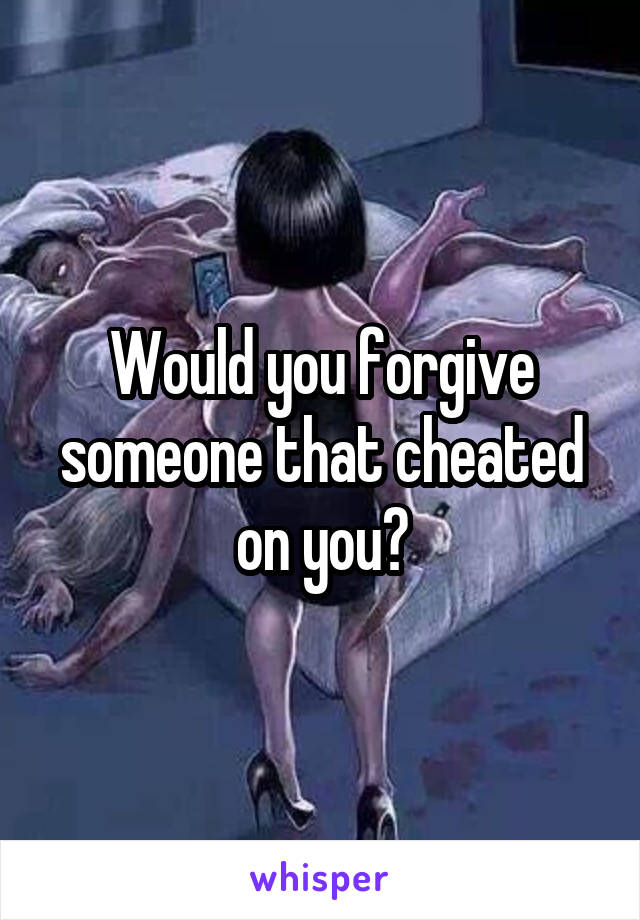Would you forgive someone that cheated on you?
