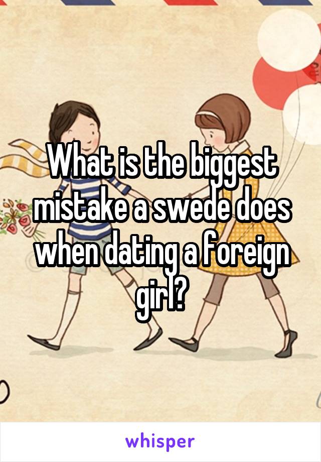 What is the biggest mistake a swede does when dating a foreign girl?