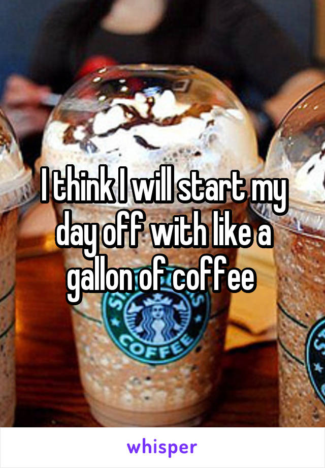 I think I will start my day off with like a gallon of coffee 