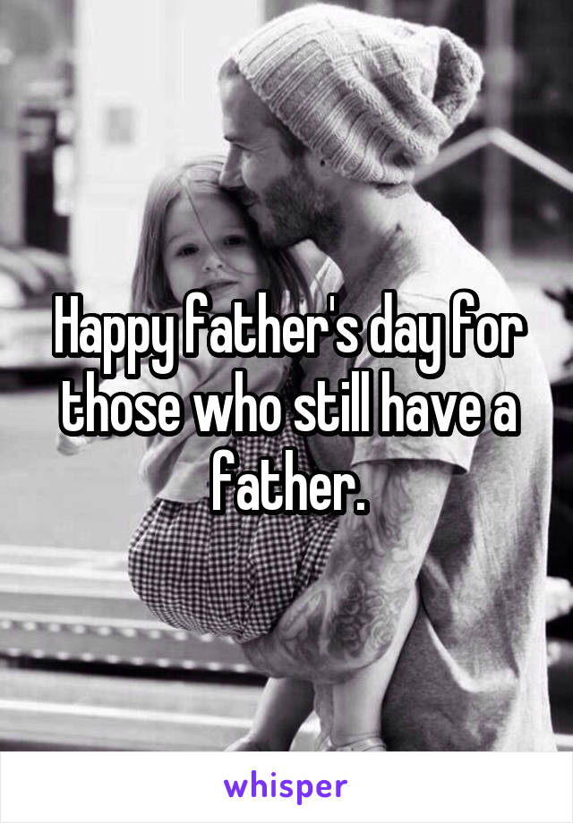 Happy father's day for those who still have a father.