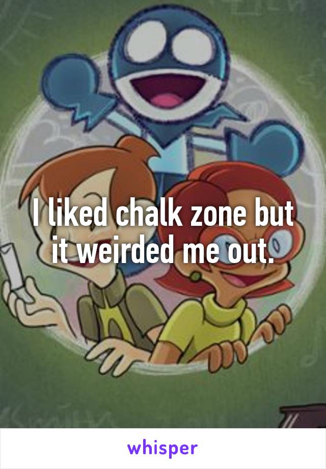 I liked chalk zone but it weirded me out.