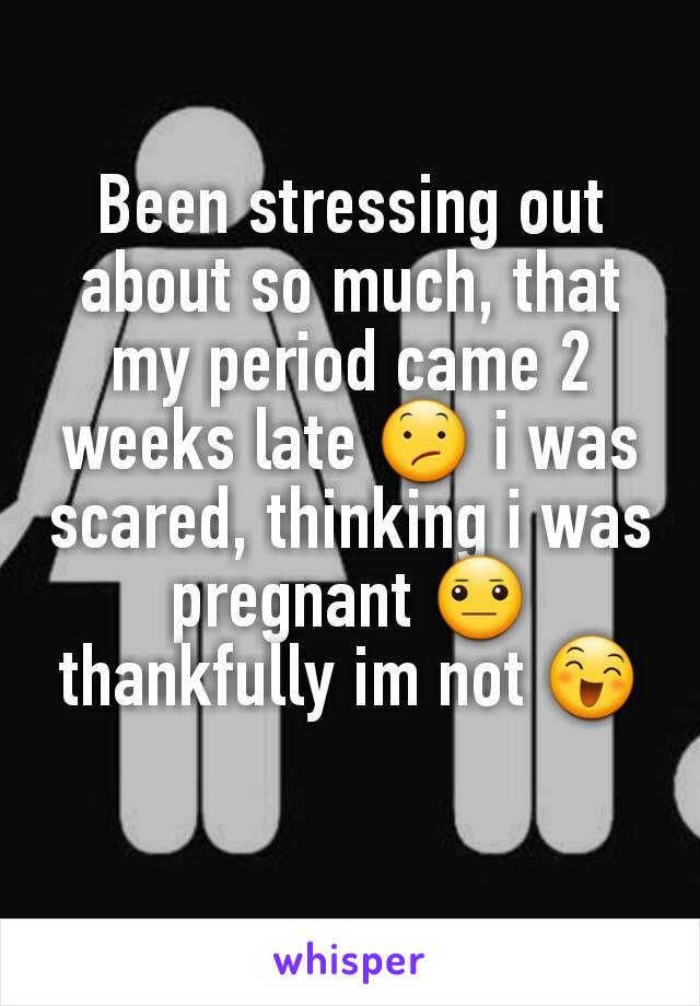 Been stressing out about so much, that my period came 2 weeks late 😕 i was scared, thinking i was pregnant 😐 thankfully im not 😄