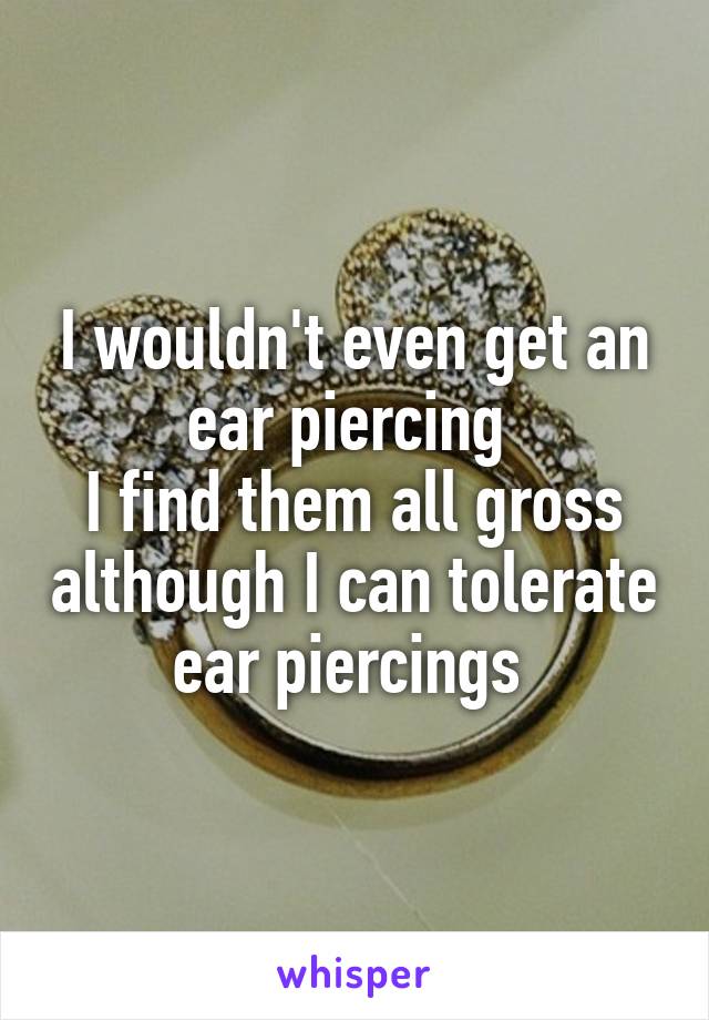 I wouldn't even get an ear piercing 
I find them all gross although I can tolerate ear piercings 