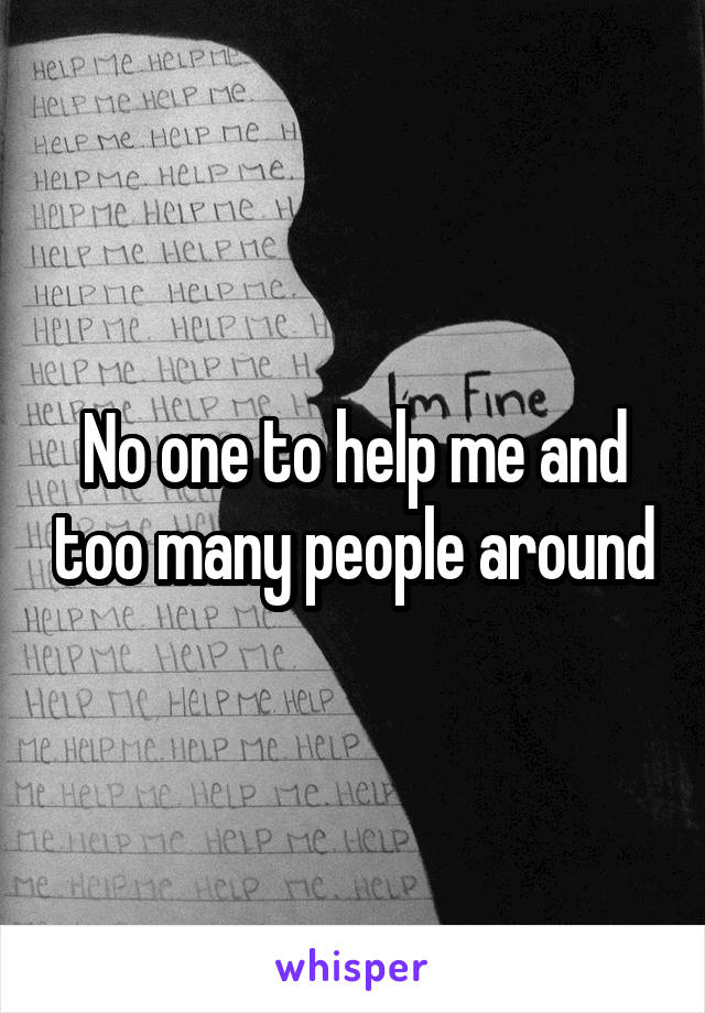 No one to help me and too many people around