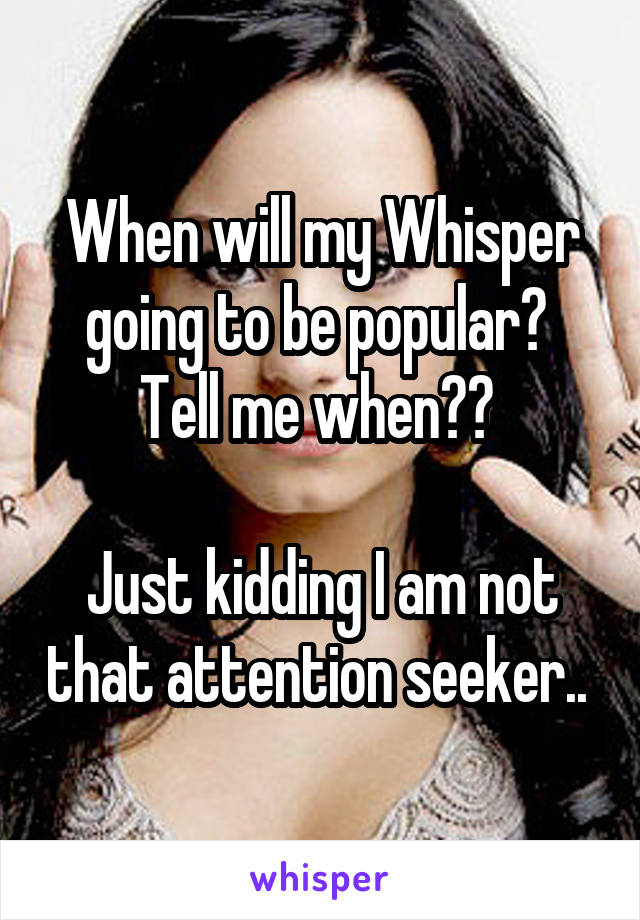 When will my Whisper going to be popular? 
Tell me when?? 

Just kidding I am not that attention seeker.. 
