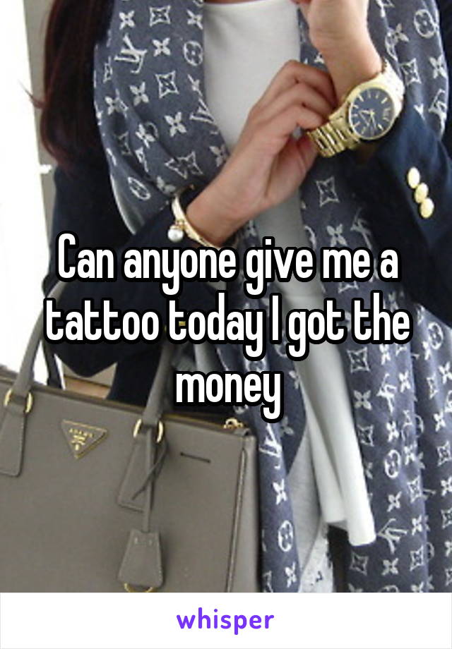 Can anyone give me a tattoo today I got the money