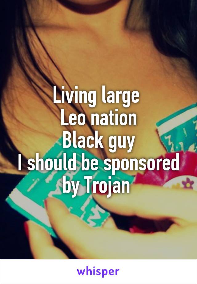 Living large 
Leo nation
Black guy
I should be sponsored by Trojan 