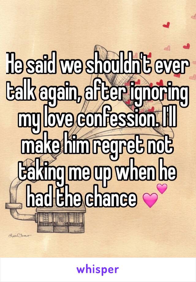 He said we shouldn't ever talk again, after ignoring my love confession. I'll make him regret not taking me up when he had the chance 💕