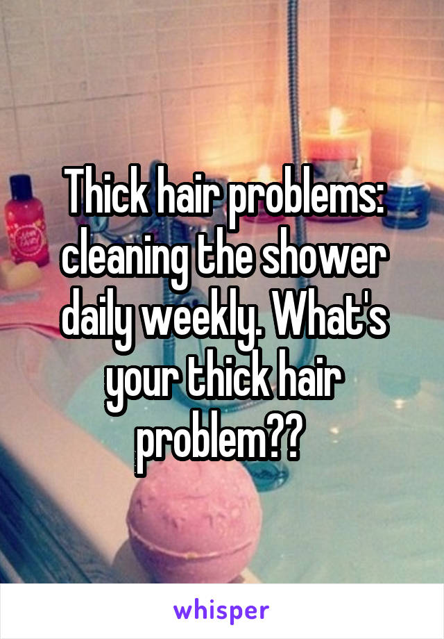 Thick hair problems: cleaning the shower daily weekly. What's your thick hair problem?? 