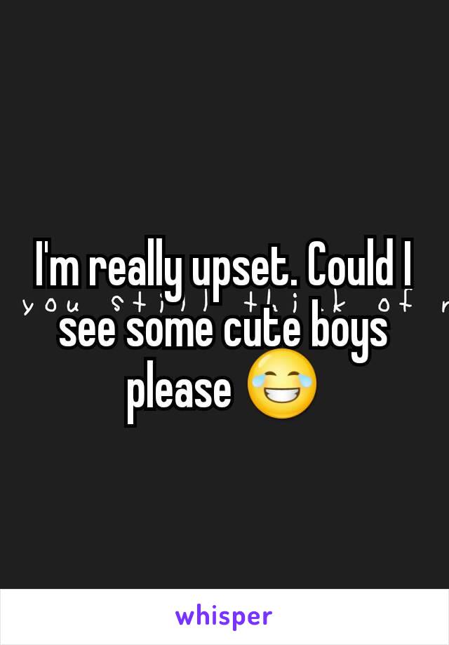 I'm really upset. Could I see some cute boys please 😂