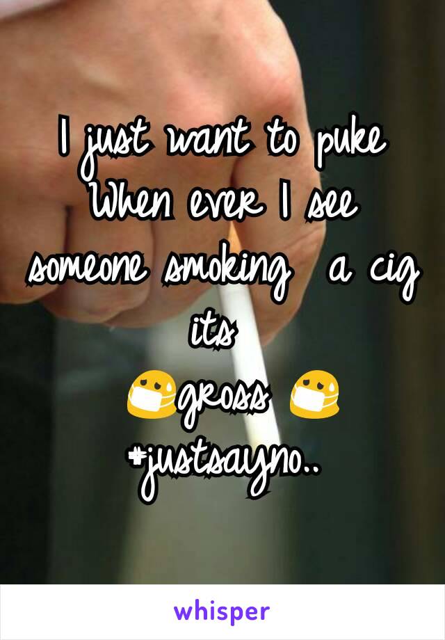 I just want to puke
When ever I see someone smoking  a cig its 
 😷gross 😷
#justsayno..