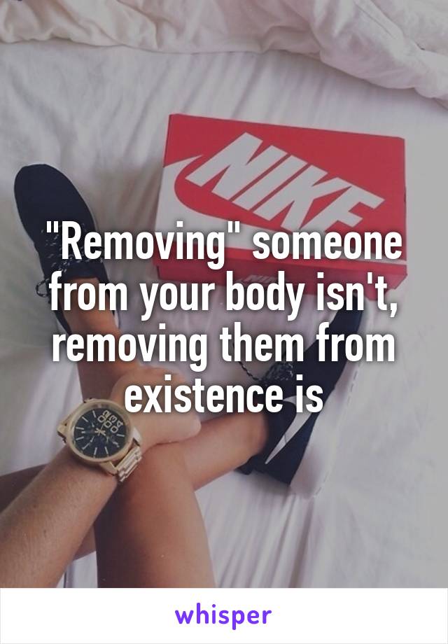 "Removing" someone from your body isn't, removing them from existence is