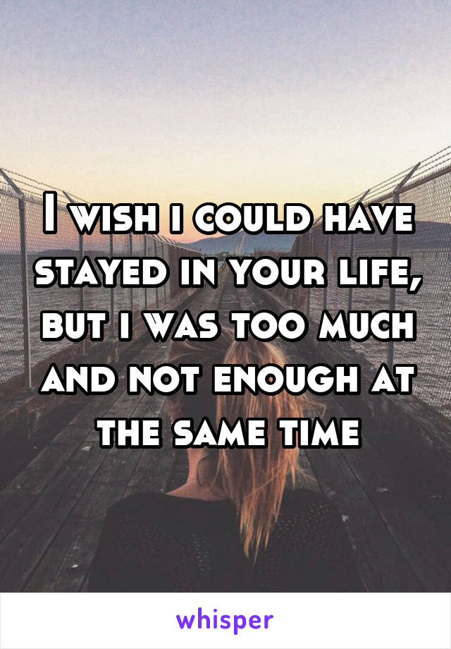 I wish i could have stayed in your life, but i was too much and not enough at the same time