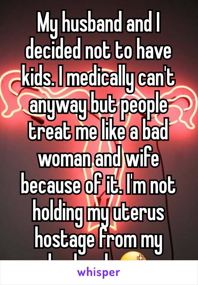My husband and I decided not to have kids. I medically can't anyway but people treat me like a bad woman and wife because of it. I'm not holding my uterus hostage from my husband. 😡