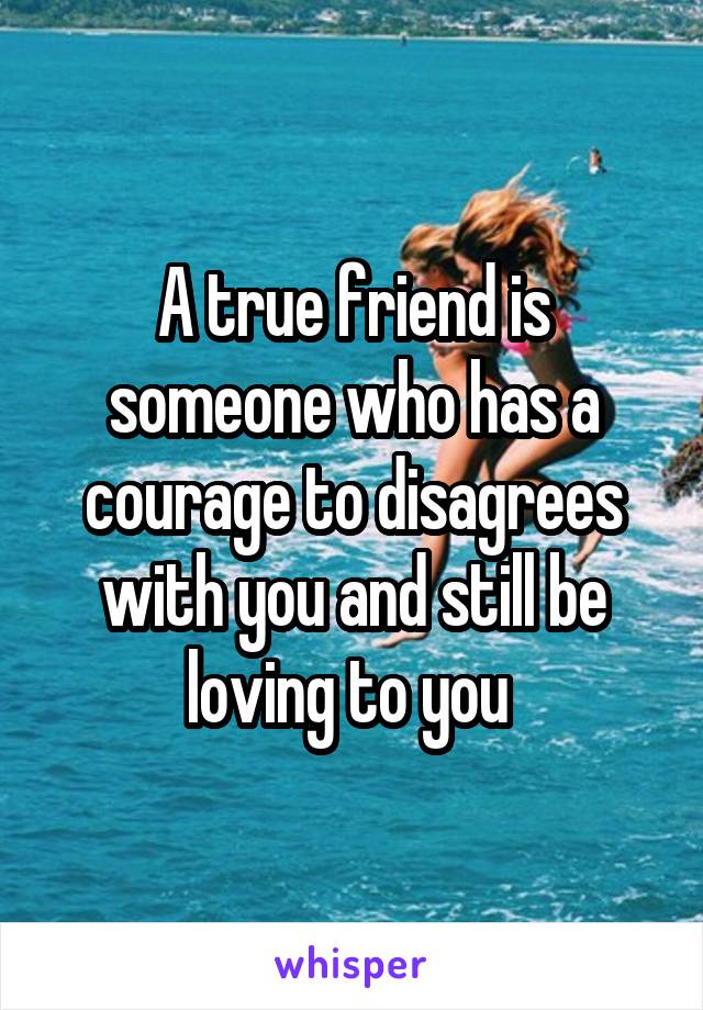 A true friend is someone who has a courage to disagrees with you and still be loving to you 