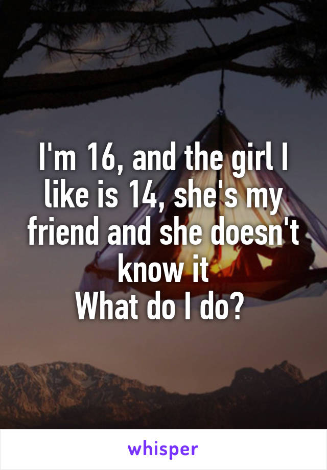 I'm 16, and the girl I like is 14, she's my friend and she doesn't know it
What do I do? 