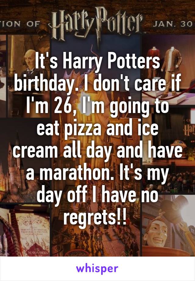 It's Harry Potters birthday. I don't care if I'm 26, I'm going to eat pizza and ice cream all day and have a marathon. It's my day off I have no regrets!! 