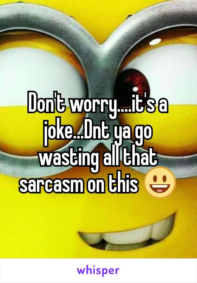 Don't worry....it's a joke...Dnt ya go wasting all that sarcasm on this 😃