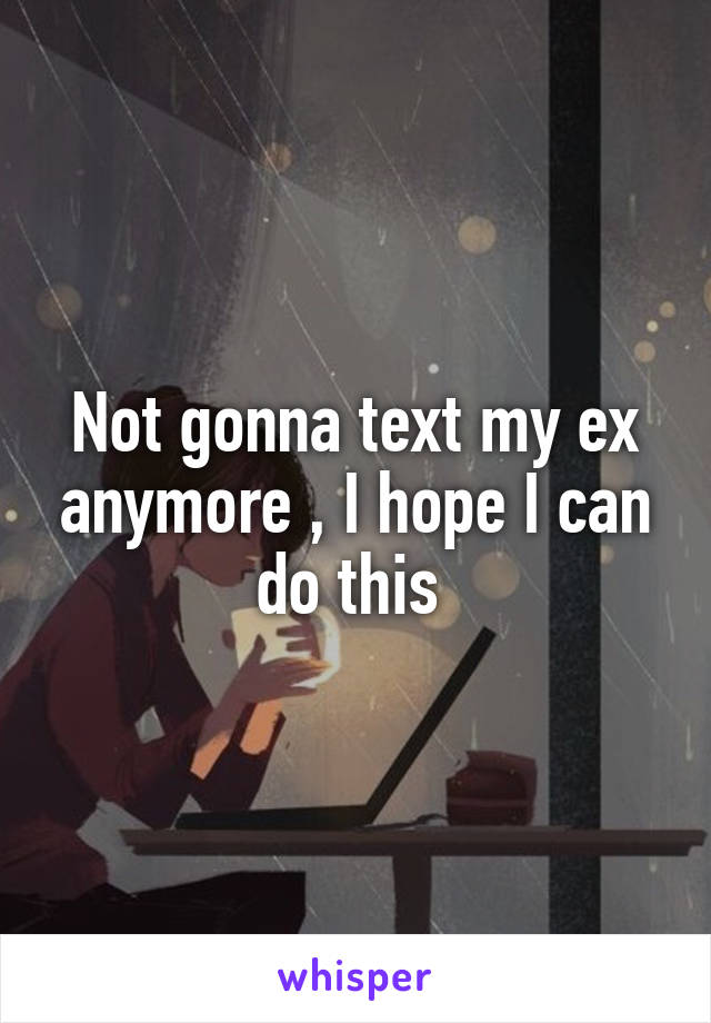 Not gonna text my ex anymore , I hope I can do this 