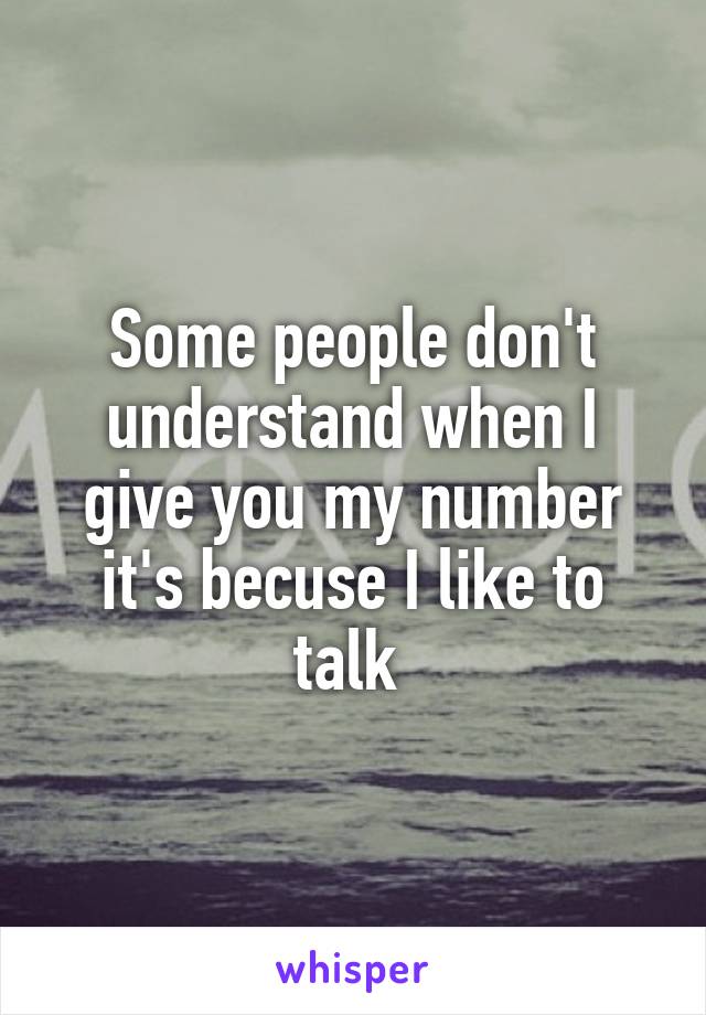 Some people don't understand when I give you my number it's becuse I like to talk 