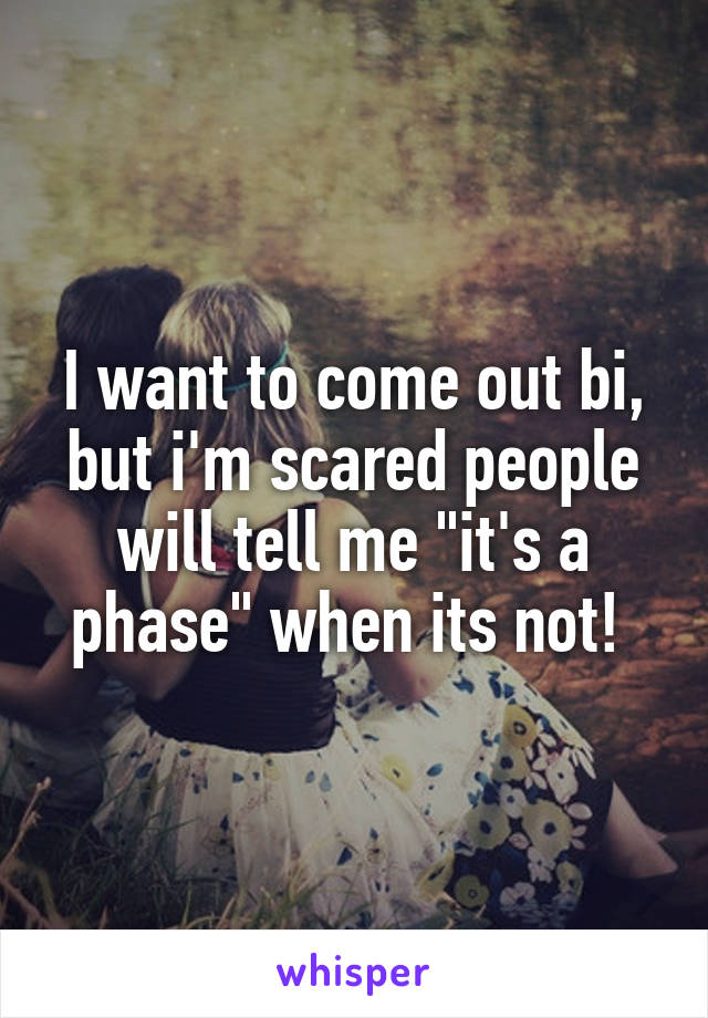 I want to come out bi, but i'm scared people will tell me "it's a phase" when its not! 