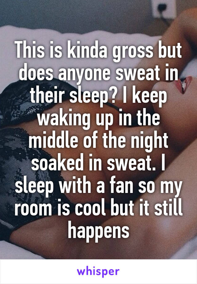 This is kinda gross but does anyone sweat in their sleep? I keep waking up in the middle of the night soaked in sweat. I sleep with a fan so my room is cool but it still happens