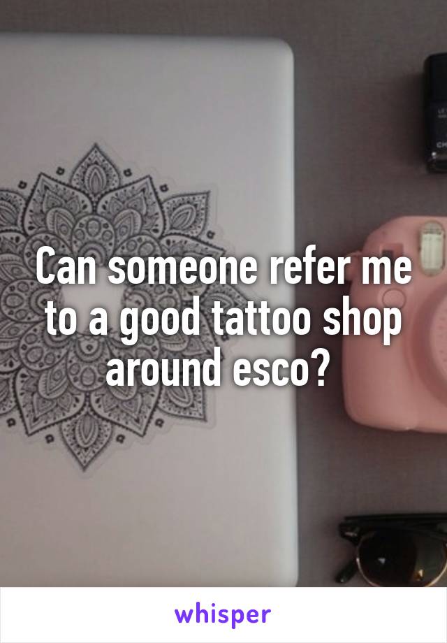 Can someone refer me to a good tattoo shop around esco? 