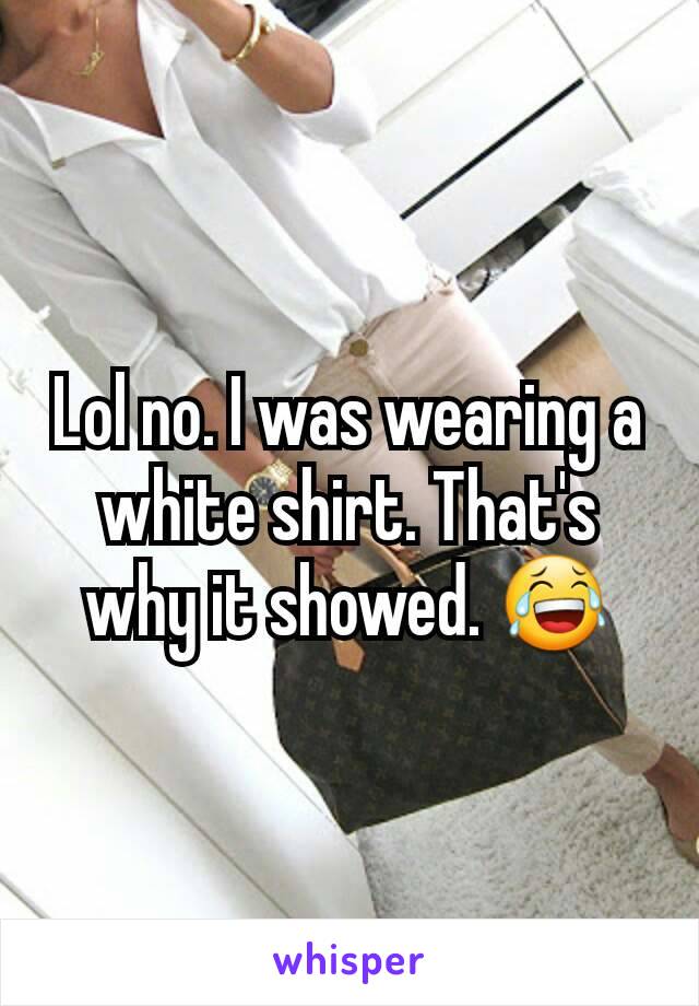 Lol no. I was wearing a white shirt. That's why it showed. 😂