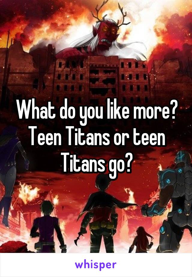 What do you like more? Teen Titans or teen Titans go?