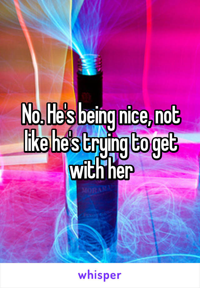 No. He's being nice, not like he's trying to get with her