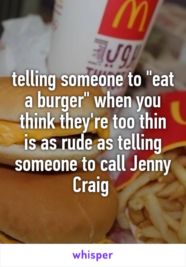 telling someone to "eat a burger" when you think they're too thin is as rude as telling someone to call Jenny Craig 