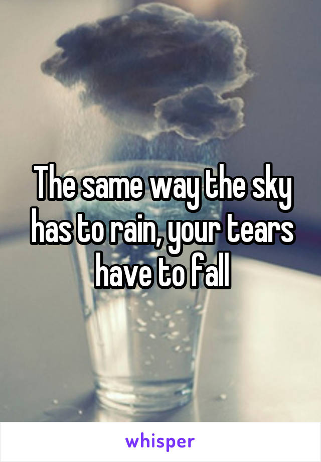 The same way the sky has to rain, your tears have to fall