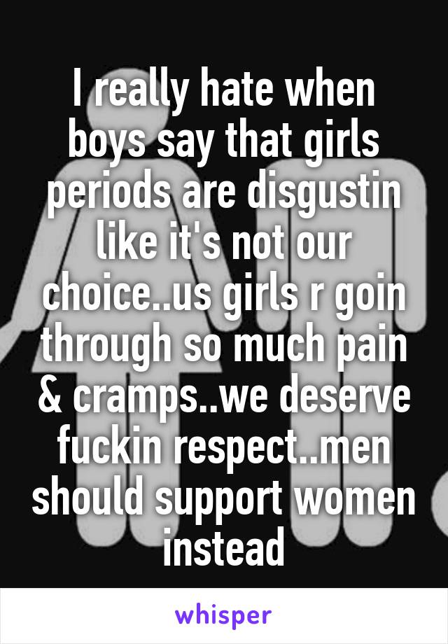 I really hate when boys say that girls periods are disgustin like it's not our choice..us girls r goin through so much pain & cramps..we deserve fuckin respect..men should support women instead