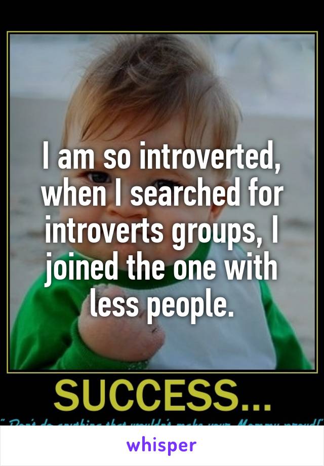 I am so introverted, when I searched for introverts groups, I joined the one with less people.