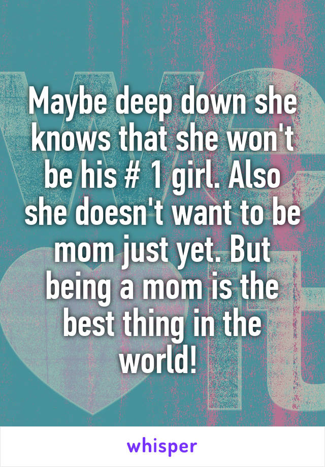 Maybe deep down she knows that she won't be his # 1 girl. Also she doesn't want to be mom just yet. But being a mom is the best thing in the world! 