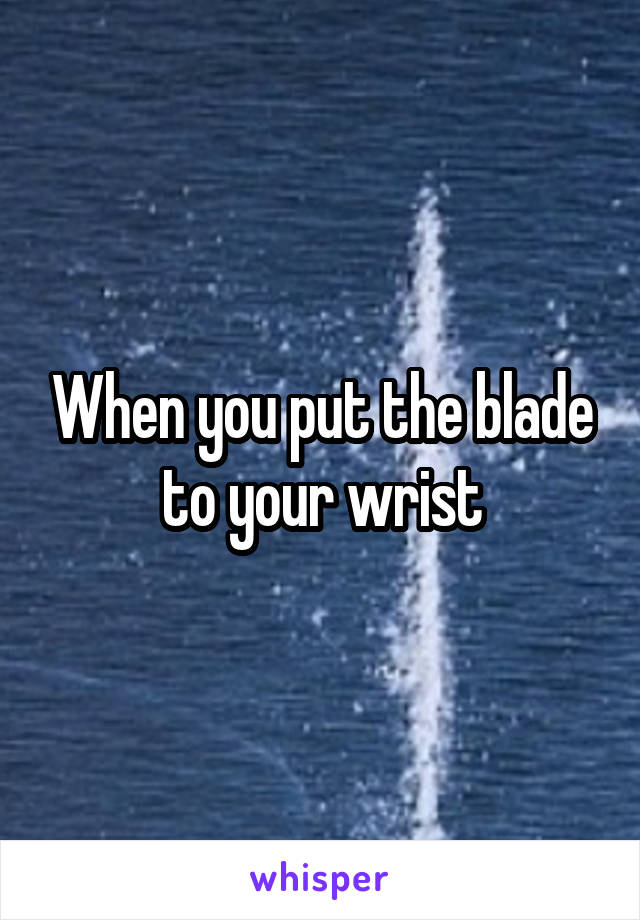 When you put the blade to your wrist