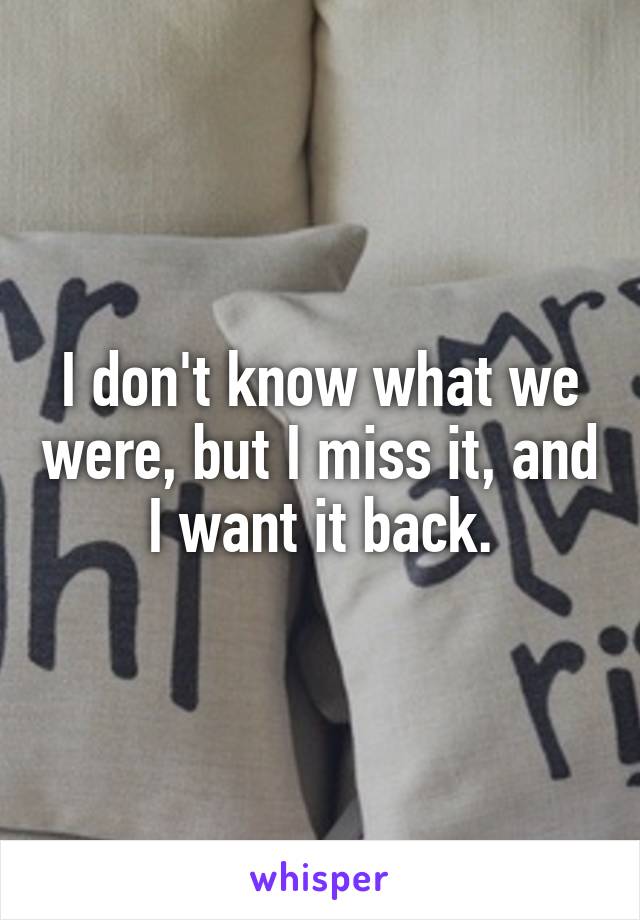 I don't know what we were, but I miss it, and I want it back.