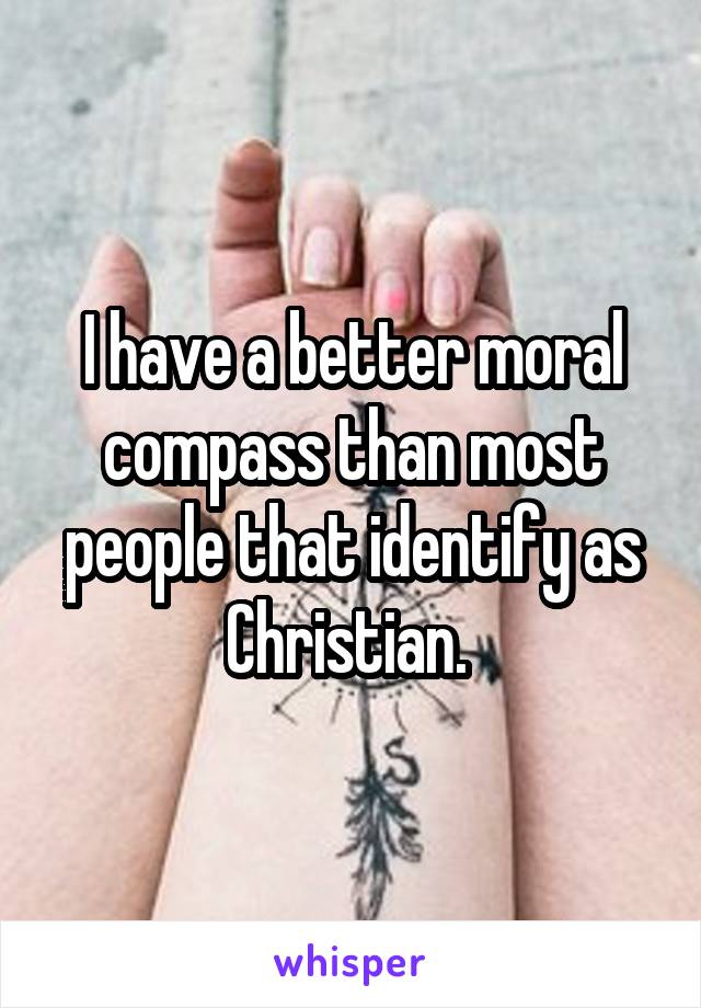 I have a better moral compass than most people that identify as Christian. 