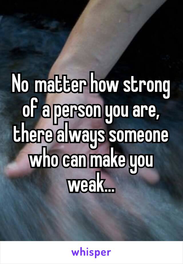 No matter how strong of a person you are, there always someone who can make you weak...