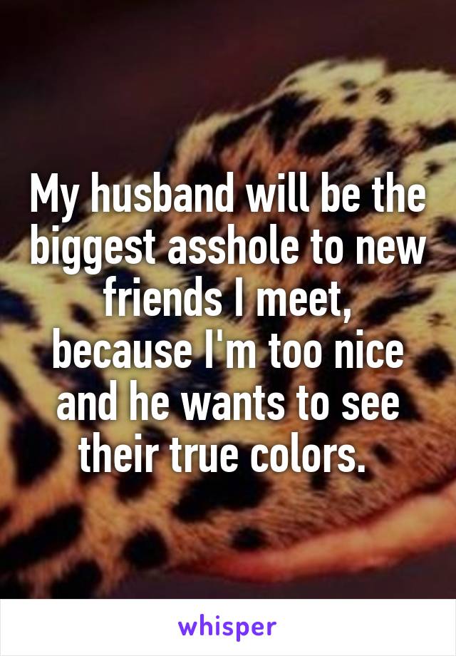 My husband will be the biggest asshole to new friends I meet, because I'm too nice and he wants to see their true colors. 