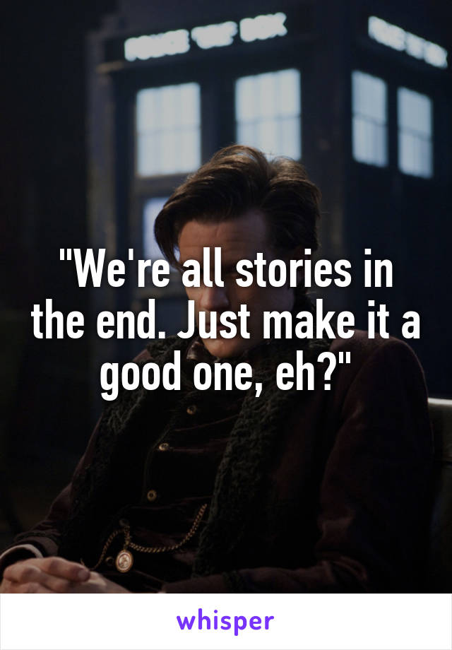 "We're all stories in the end. Just make it a good one, eh?"