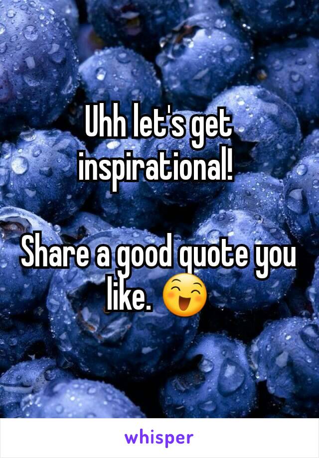 Uhh let's get inspirational! 

Share a good quote you like. 😄

