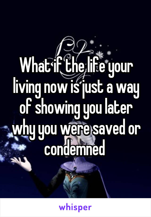 What if the life your living now is just a way of showing you later why you were saved or condemned 