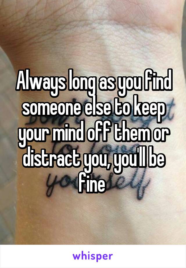 Always long as you find someone else to keep your mind off them or distract you, you'll be fine 