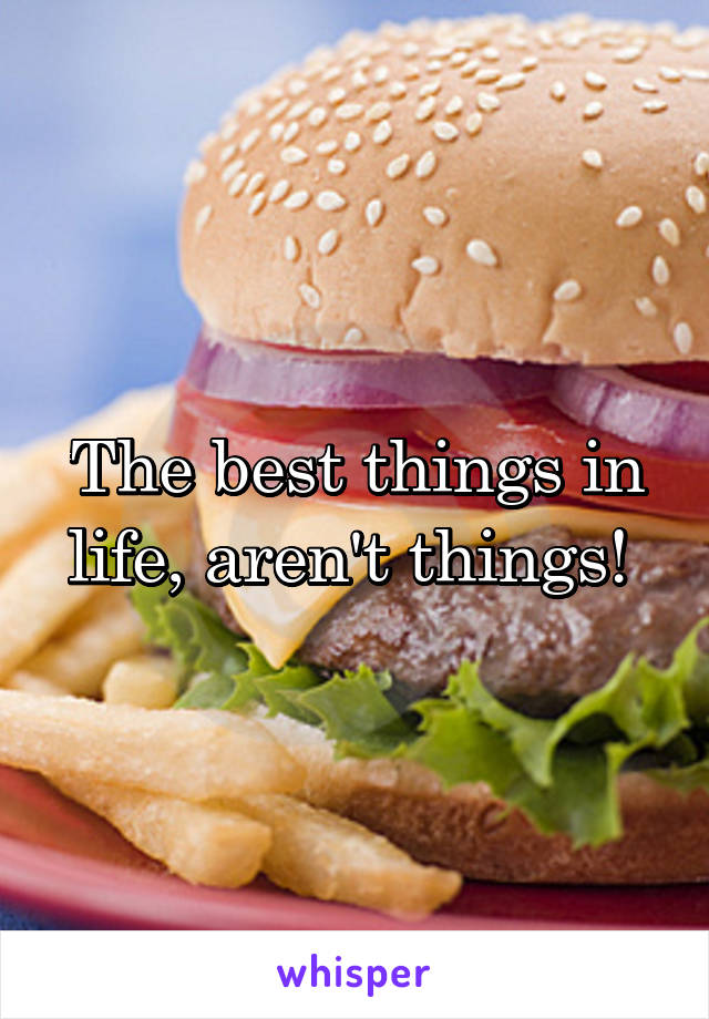 The best things in life, aren't things! 
