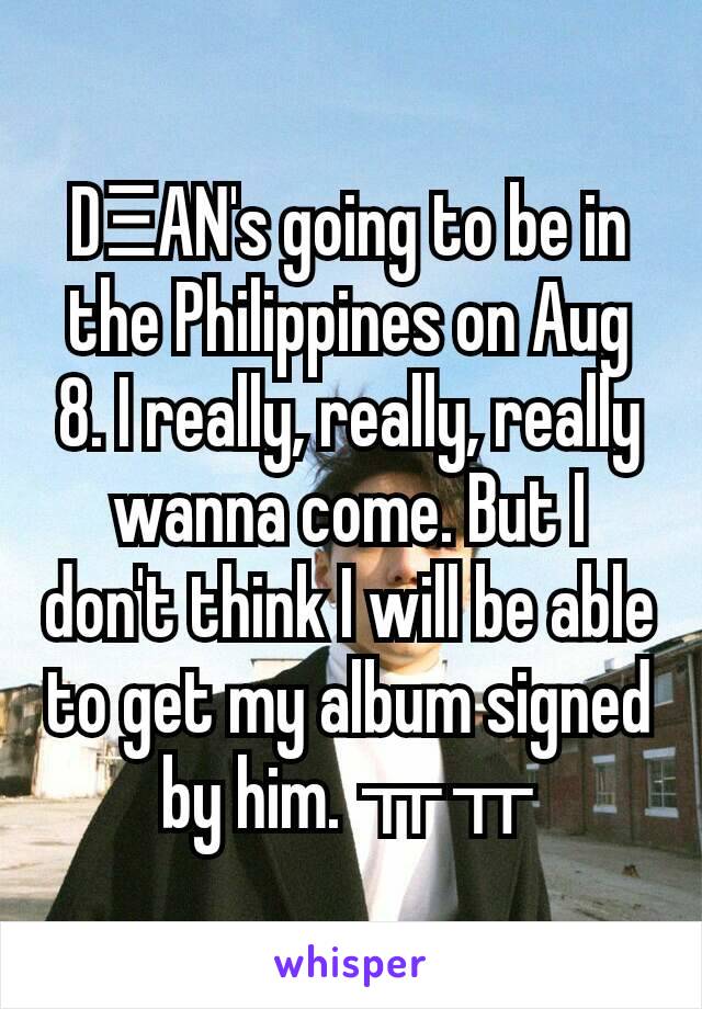 DΞAN's going to be in the Philippines on Aug 8. I really, really, really wanna come. But I don't think I will be able to get my album signed by him. ㅠㅠ